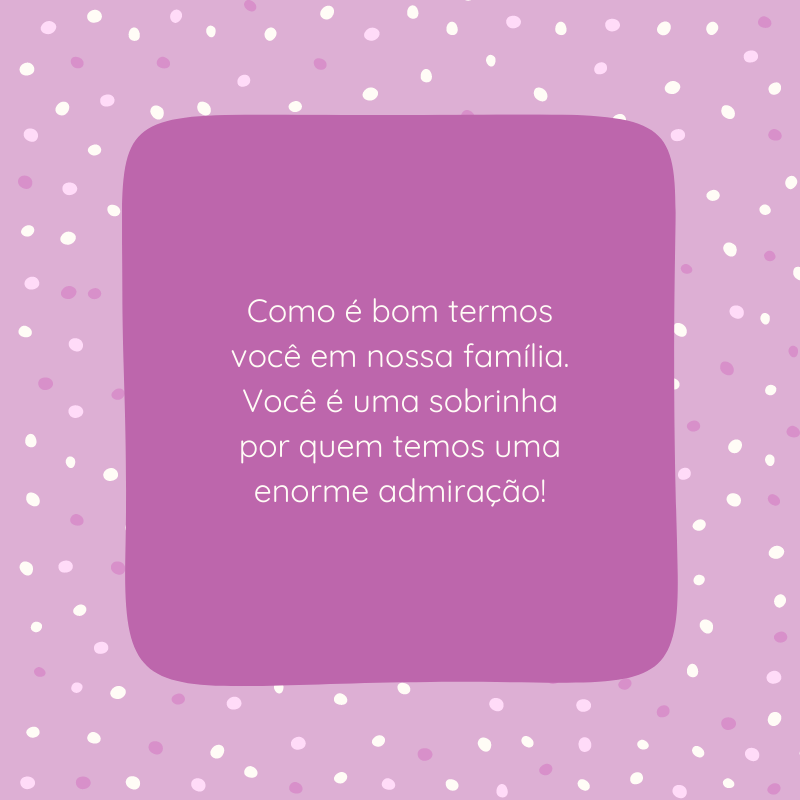 Como é bom termos você em nossa família. Você é uma sobrinha por quem temos uma enorme admiração!