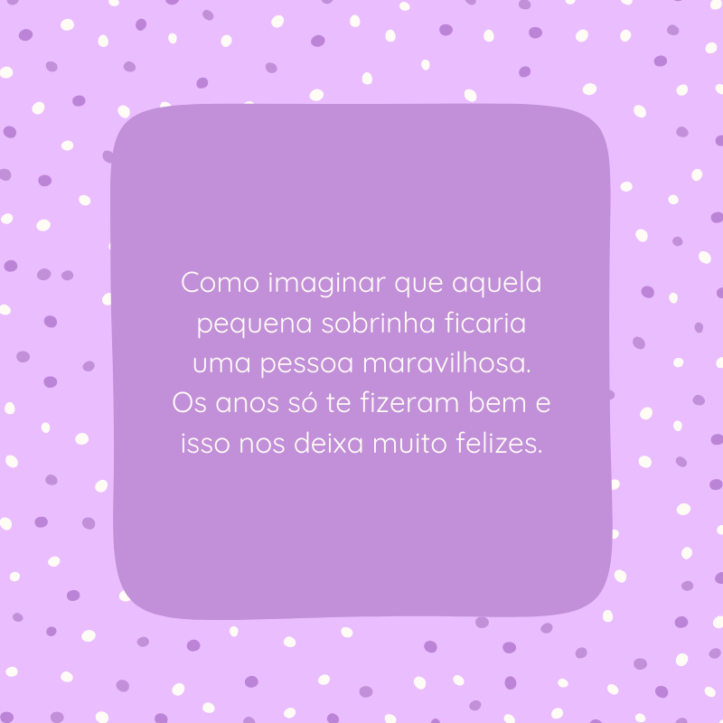 Como imaginar que aquela pequena sobrinha ficaria uma pessoa maravilhosa. Os anos só te fizeram bem e isso nos deixa muito felizes.