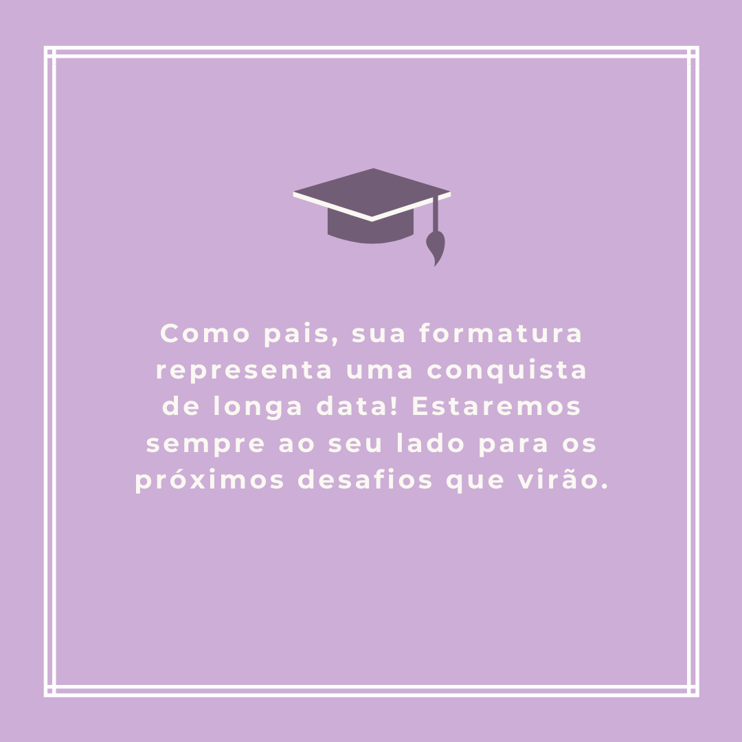 Como pais, sua formatura representa uma conquista de longa data! Estaremos sempre ao seu lado para os próximos desafios que virão.