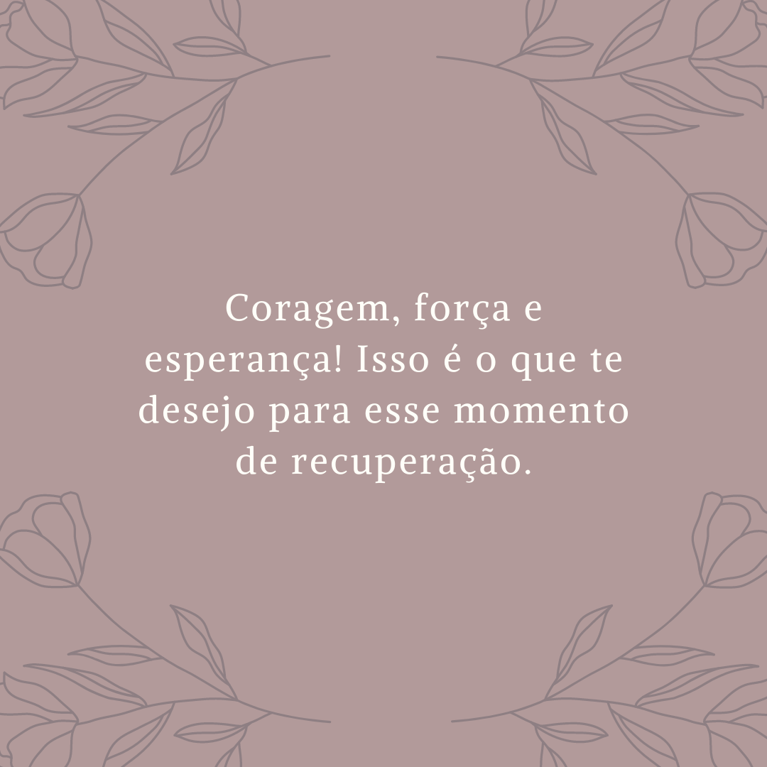 Coragem, força e esperança! Isso é o que te desejo para esse momento de recuperação.