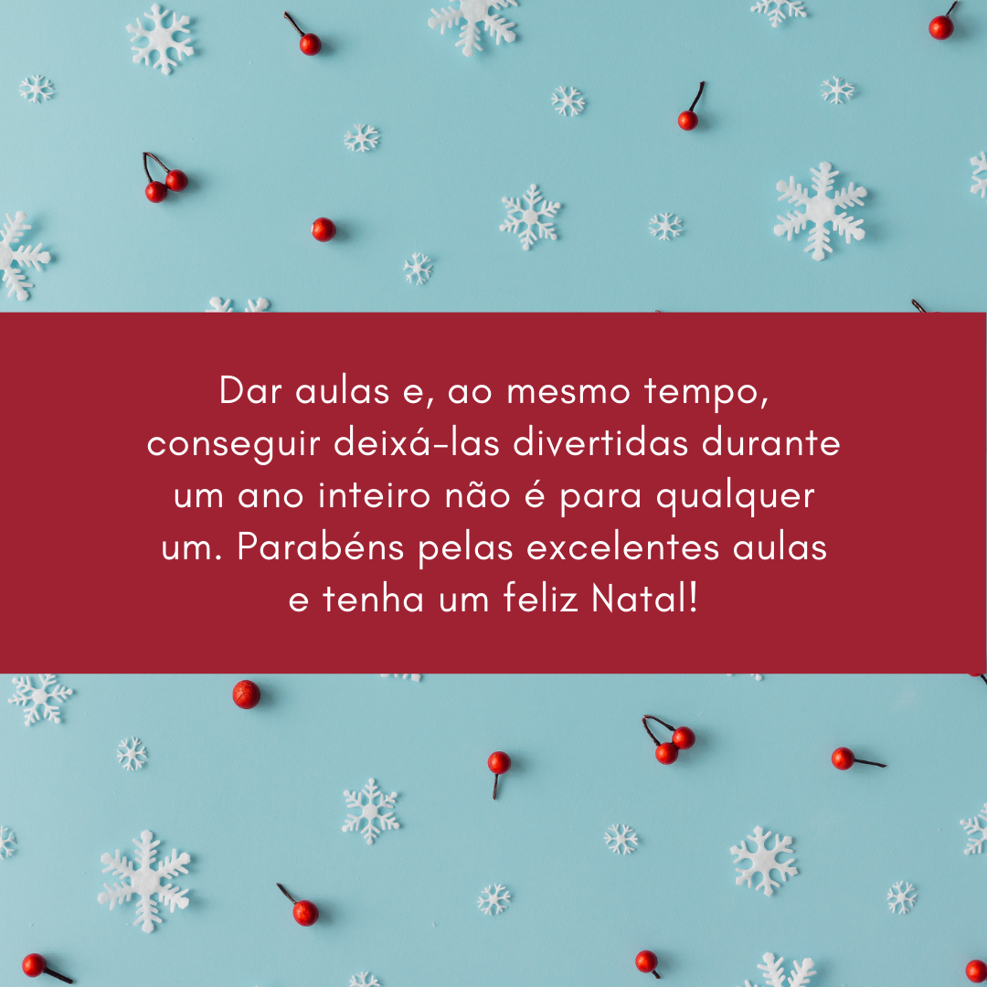 Dar aulas e, ao mesmo tempo, conseguir deixá-las divertidas durante um ano inteiro não é para qualquer um. Parabéns pelas excelentes aulas e tenha um feliz Natal!