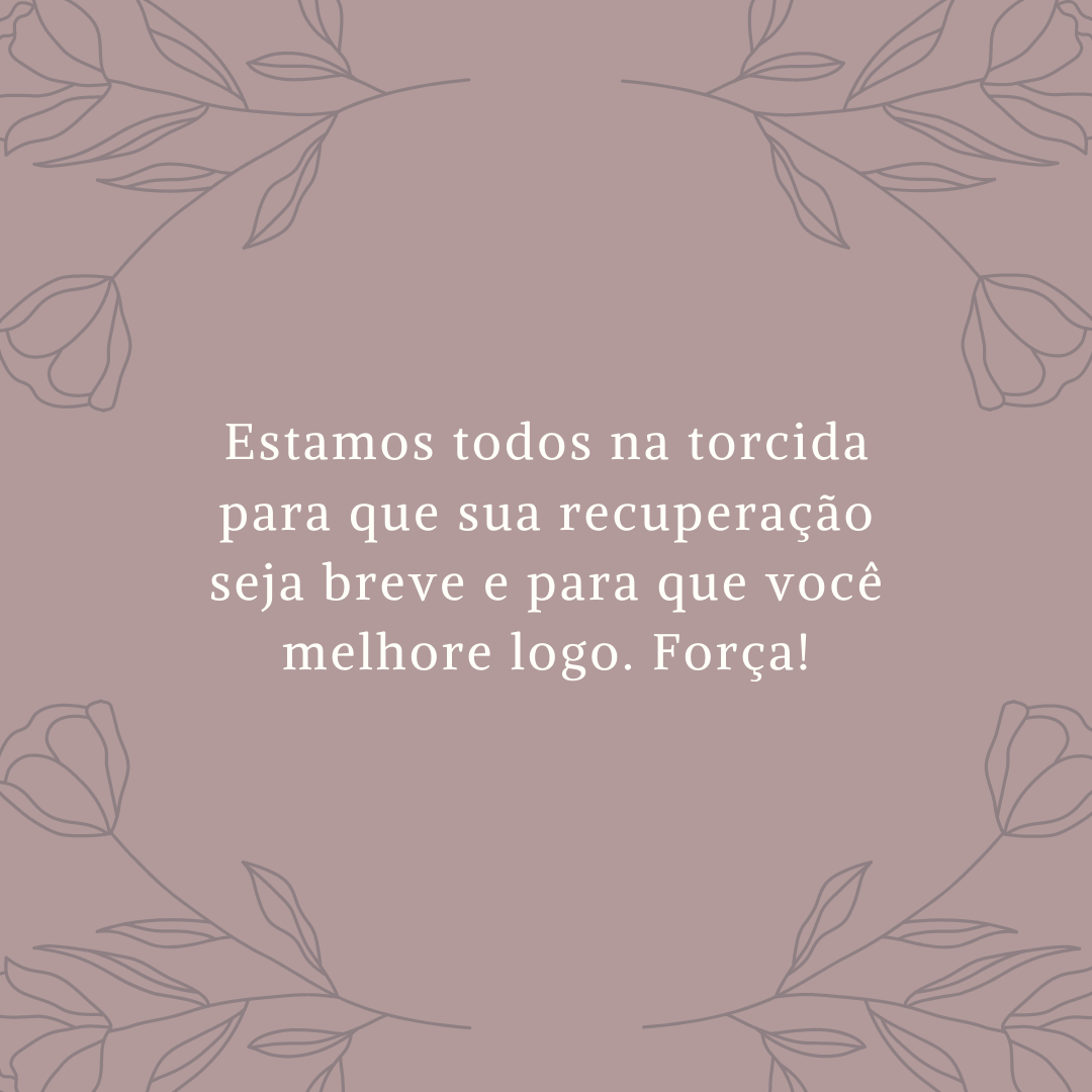 Estamos todos na torcida para que sua recuperação seja breve e para que você melhore logo. Força!