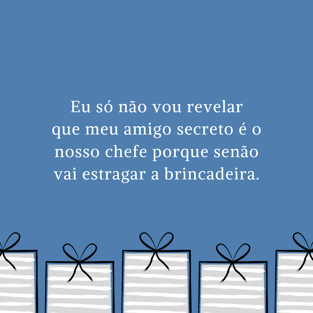 Eu só não vou revelar que meu amigo secreto é o nosso chefe porque senão vai estragar a brincadeira.