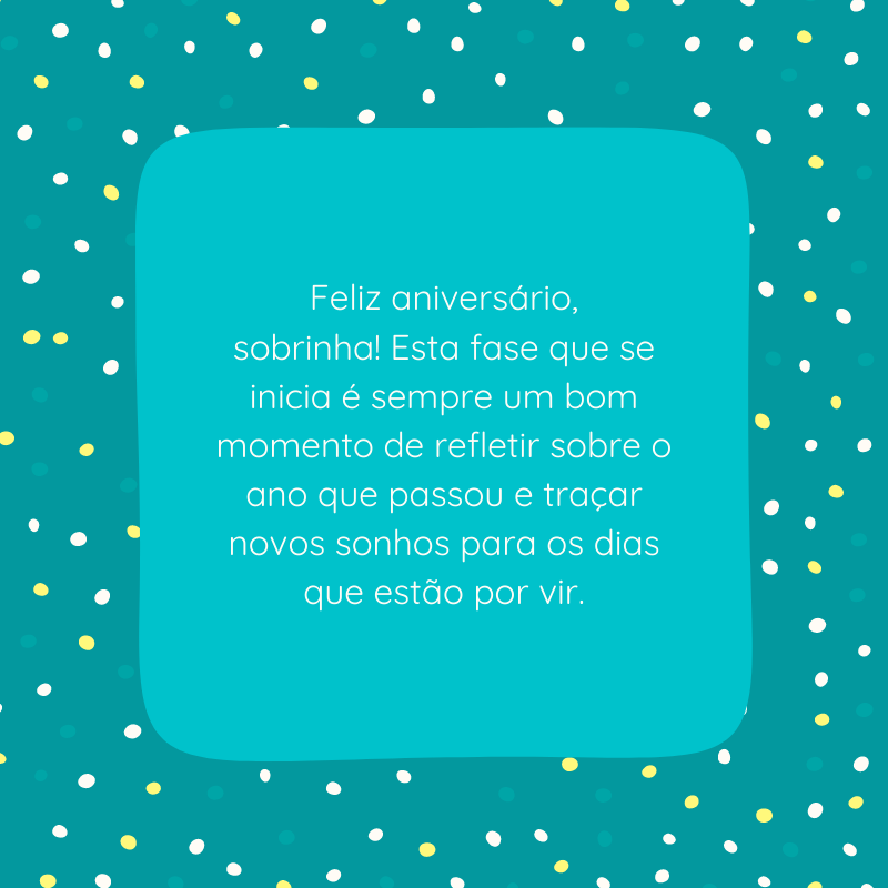 Feliz aniversário, sobrinha! Esta fase que se inicia é sempre um bom momento de refletir sobre o ano que passou e traçar novos sonhos para os dias que estão por vir.