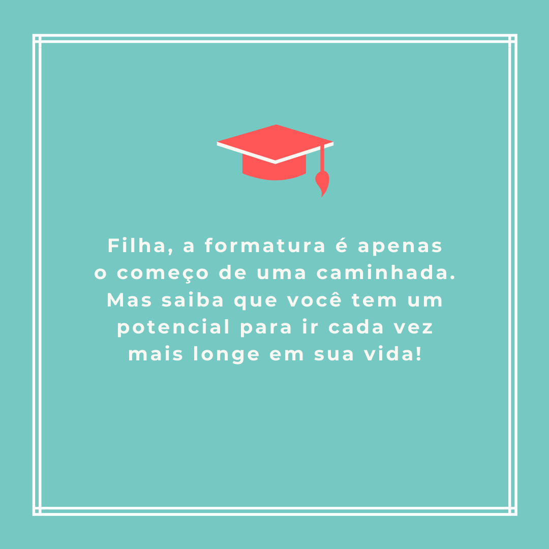 Filha, a formatura é apenas o começo de uma caminhada. Mas saiba que você tem um potencial para ir cada vez mais longe em sua vida!