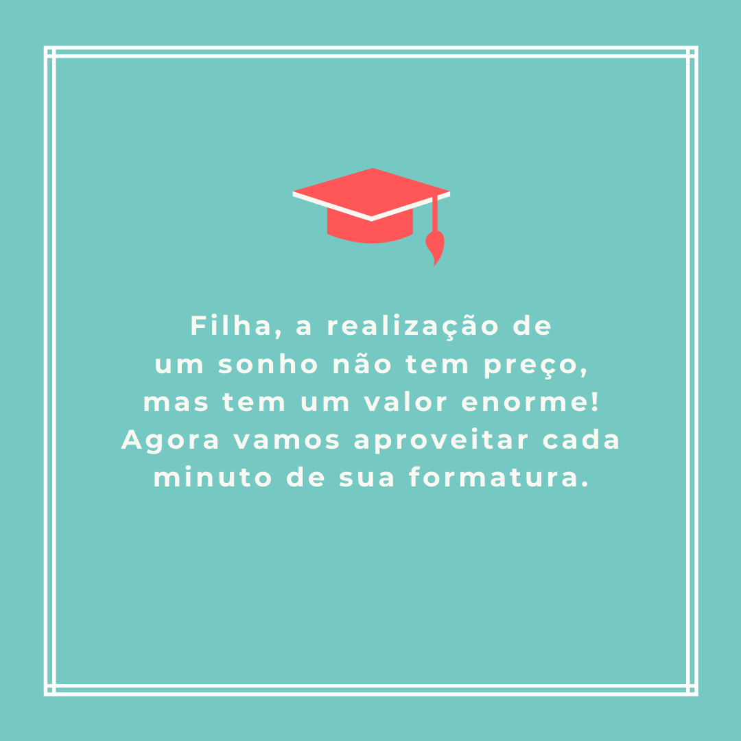 Filha, a realização de um sonho não tem preço, mas tem um valor enorme! Agora vamos aproveitar cada minuto de sua formatura.