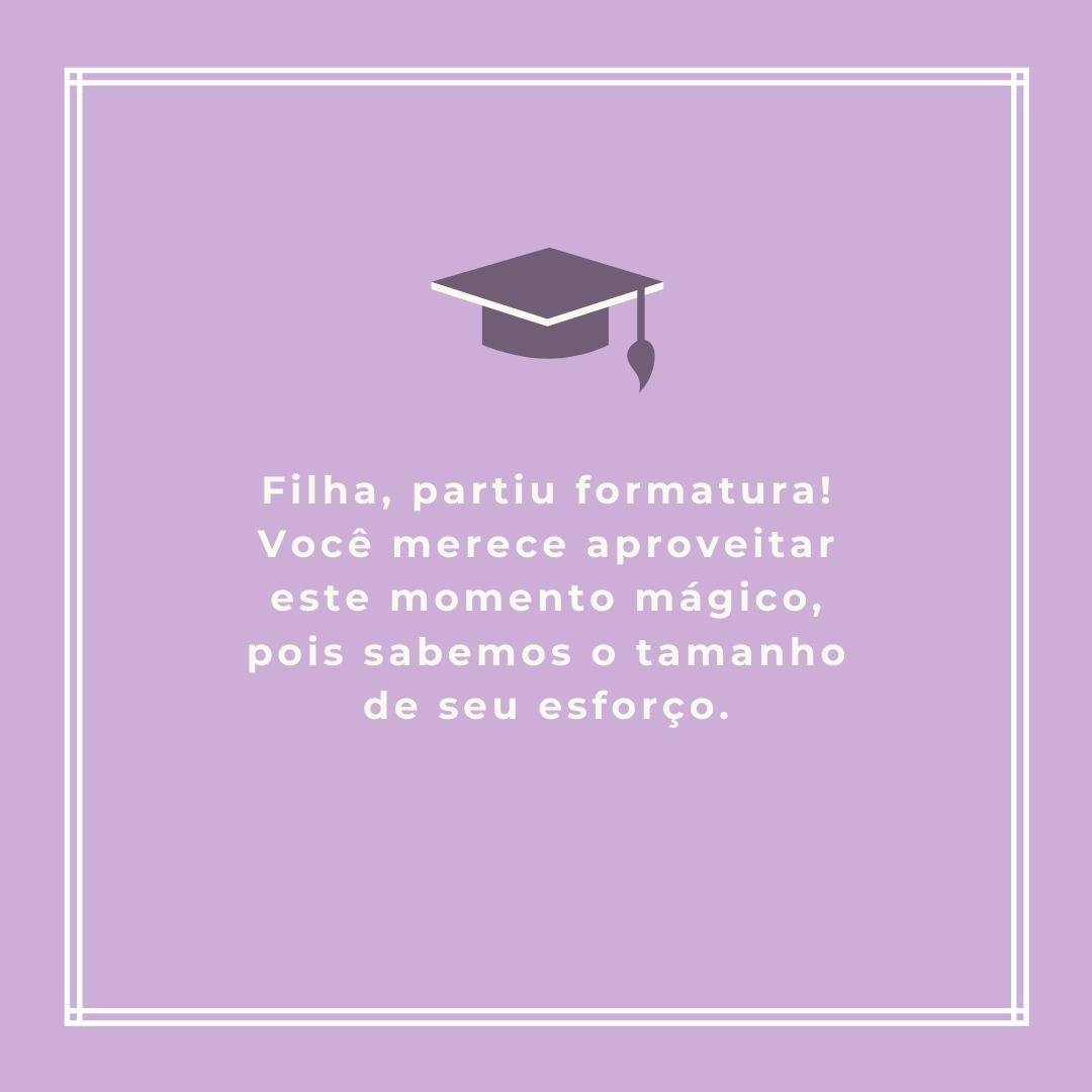 Filha, partiu formatura! Você merece aproveitar este momento mágico, pois sabemos o tamanho de seu esforço.