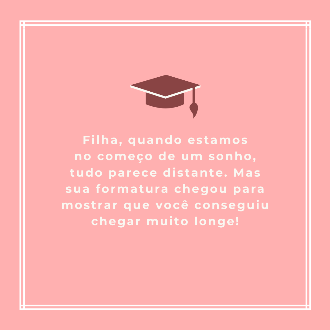 Filha, quando estamos no começo de um sonho, tudo parece distante. Mas sua formatura chegou para mostrar que você conseguiu chegar muito longe!