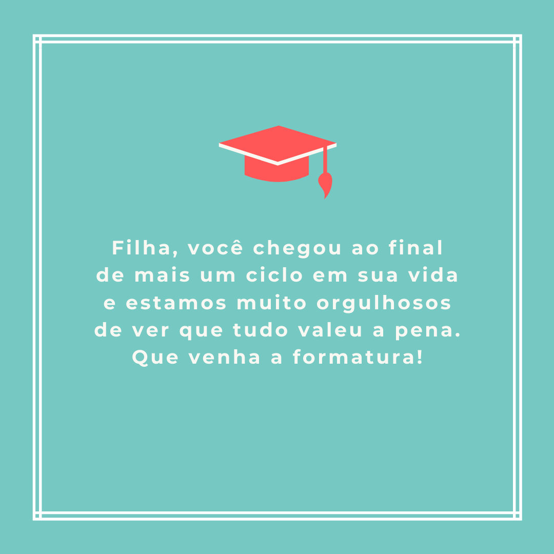 Filha, você chegou ao final de mais um ciclo em sua vida e estamos muito orgulhosos de ver que tudo valeu a pena. Que venha a formatura!