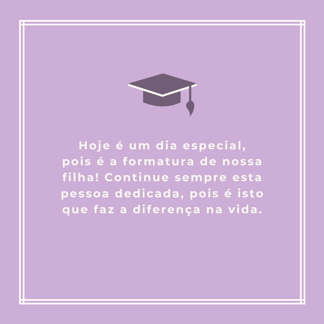 Hoje é um dia especial, pois é a formatura de nossa filha! Continue sempre esta pessoa dedicada, pois é isto que faz a diferença na vida.