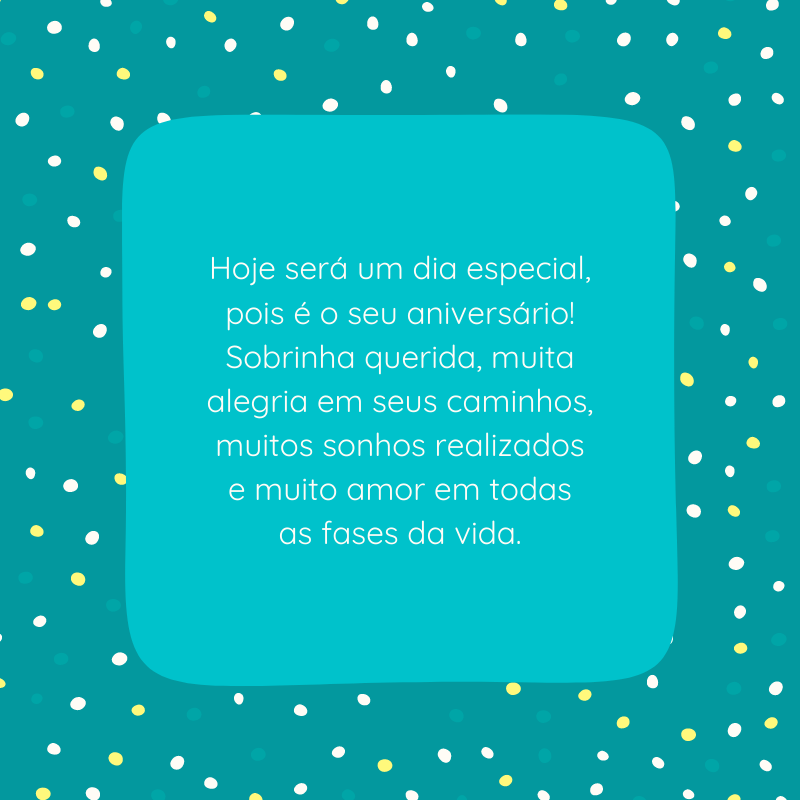 Hoje será um dia especial, pois é o seu aniversário! Sobrinha querida, muita alegria em seus caminhos, muitos sonhos realizados e muito amor em todas as fases da vida.