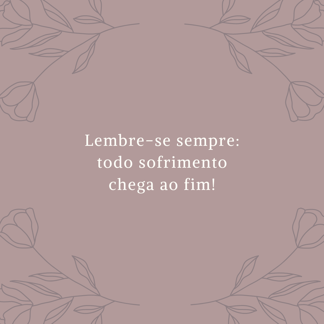 Lembre-se sempre: todo sofrimento chega ao fim!