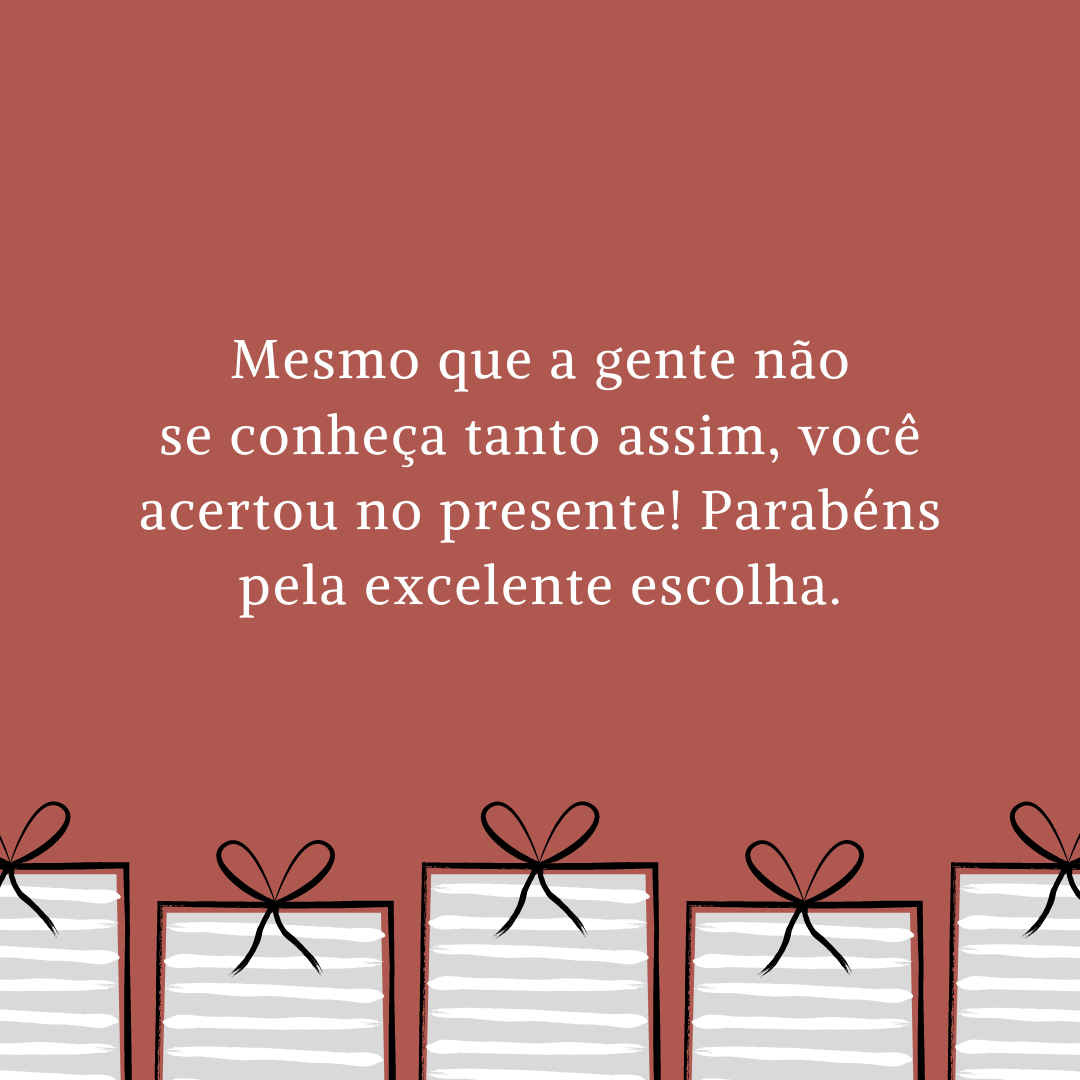 Mesmo que a gente não se conheça tanto assim, você acertou no presente! Parabéns pela excelente escolha.