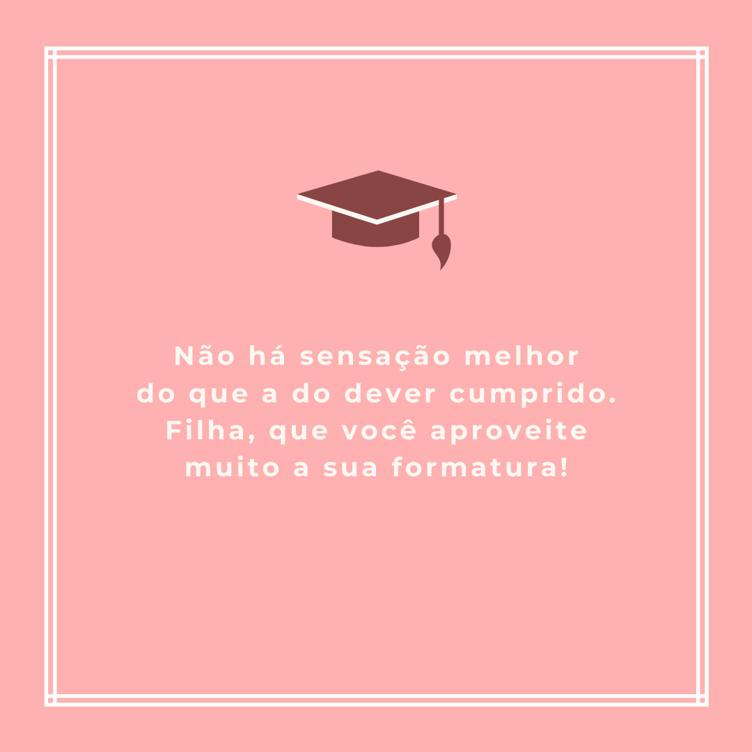 Não há sensação melhor do que a do dever cumprido. Filha, que você aproveite muito a sua formatura!