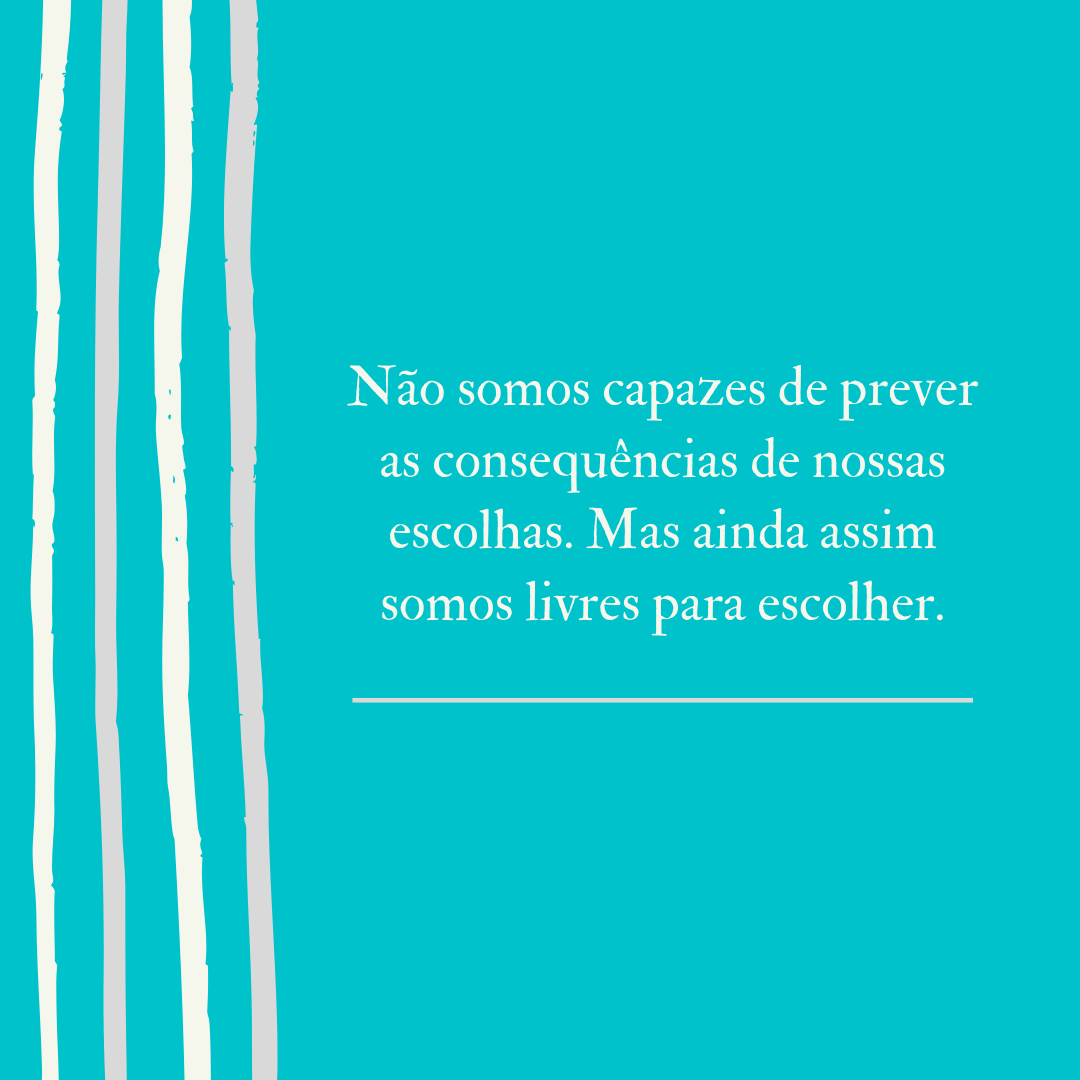 Não somos capazes de prever as consequências de nossas escolhas. Mas ainda assim somos livres para escolher.