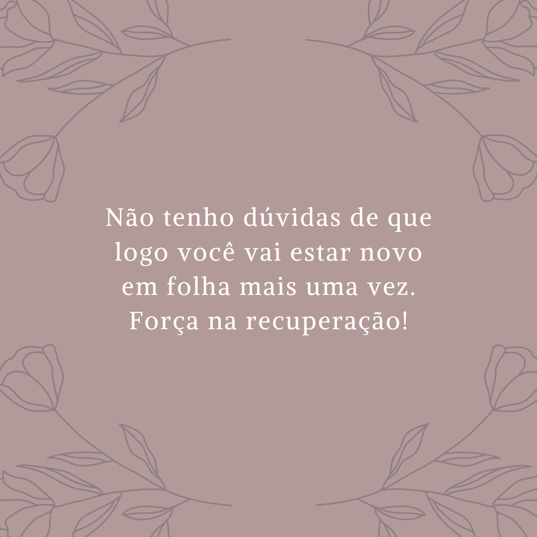 Não tenho dúvidas de que logo você vai estar novo em folha mais uma vez. Força na recuperação!