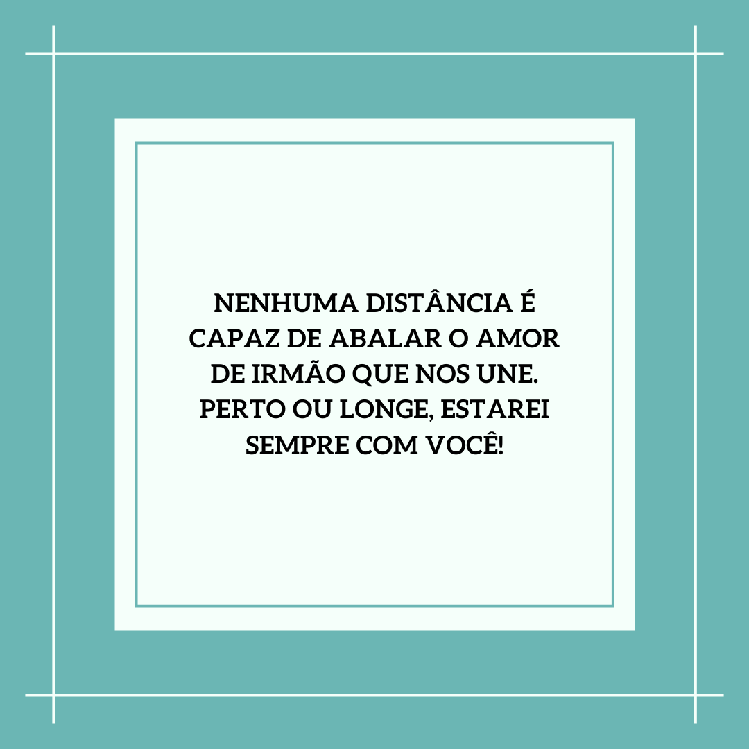 Nenhuma distância é capaz de abalar o amor de irmão que nos une. Perto ou longe, estarei sempre com você!