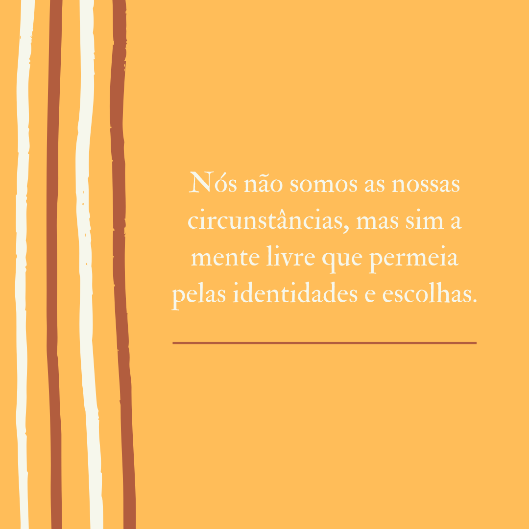 Nós não somos as nossas circunstâncias, mas sim a mente livre que permeia pelas identidades e escolhas.