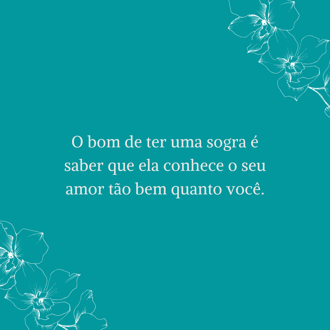 O bom de ter uma sogra é saber que ela conhece o seu amor tão bem quanto você.