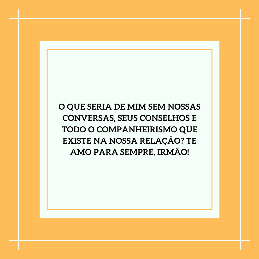 O que seria de mim sem nossas conversas, seus conselhos e todo o companheirismo que existe na nossa relação? Te amo para sempre, irmão!