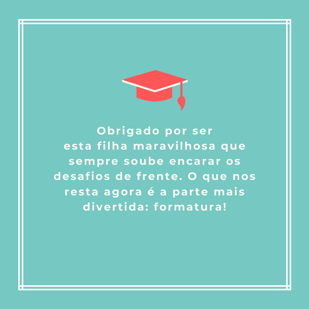 Obrigado por ser esta filha maravilhosa que sempre soube encarar os desafios de frente. O que nos resta agora é a parte mais divertida: formatura!