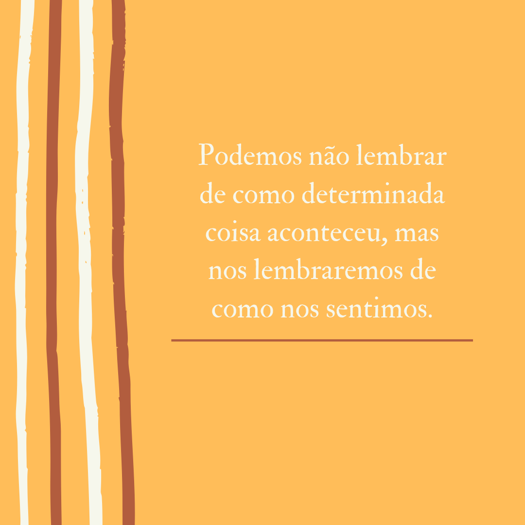 Podemos não lembrar de como determinada coisa aconteceu, mas nos lembraremos de como nos sentimos.