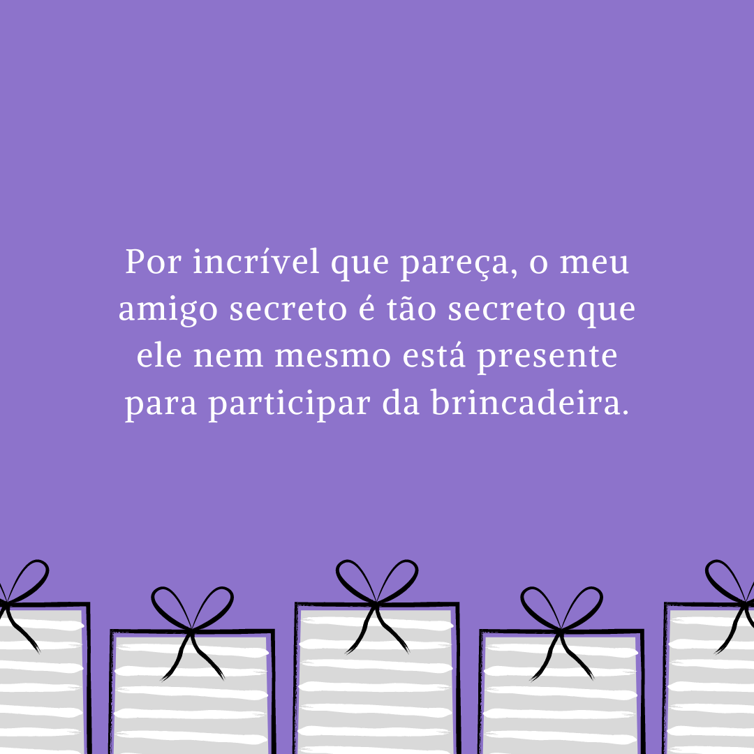 Por incrível que pareça, o meu amigo secreto é tão secreto que ele nem mesmo está presente para participar da brincadeira.