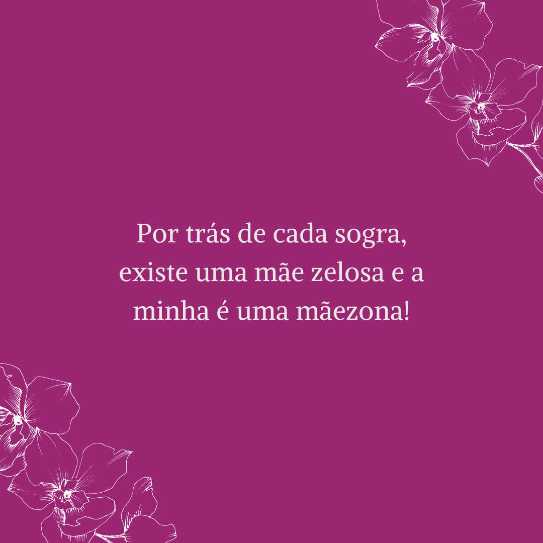 Por trás de cada sogra, existe uma mãe zelosa e a minha é uma mãezona!