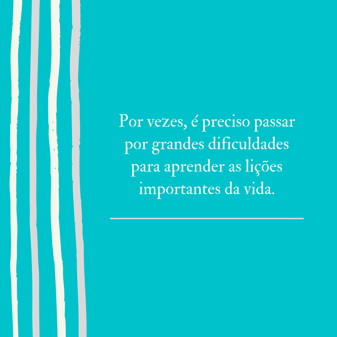 Por vezes, é preciso passar por grandes dificuldades para aprender as lições importantes da vida.