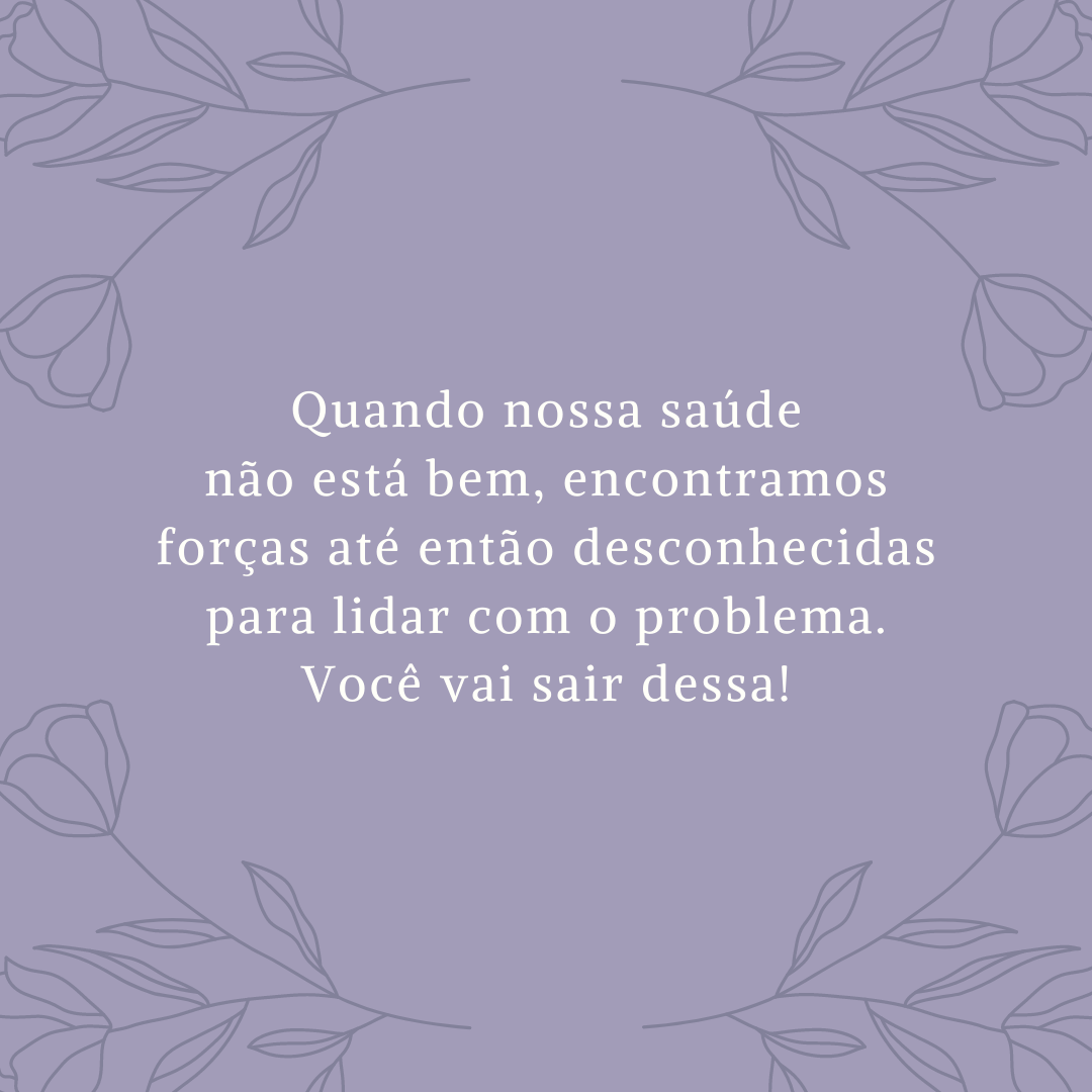 Quando nossa saúde não está bem, encontramos forças até então desconhecidas para lidar com o problema. Você vai sair dessa!