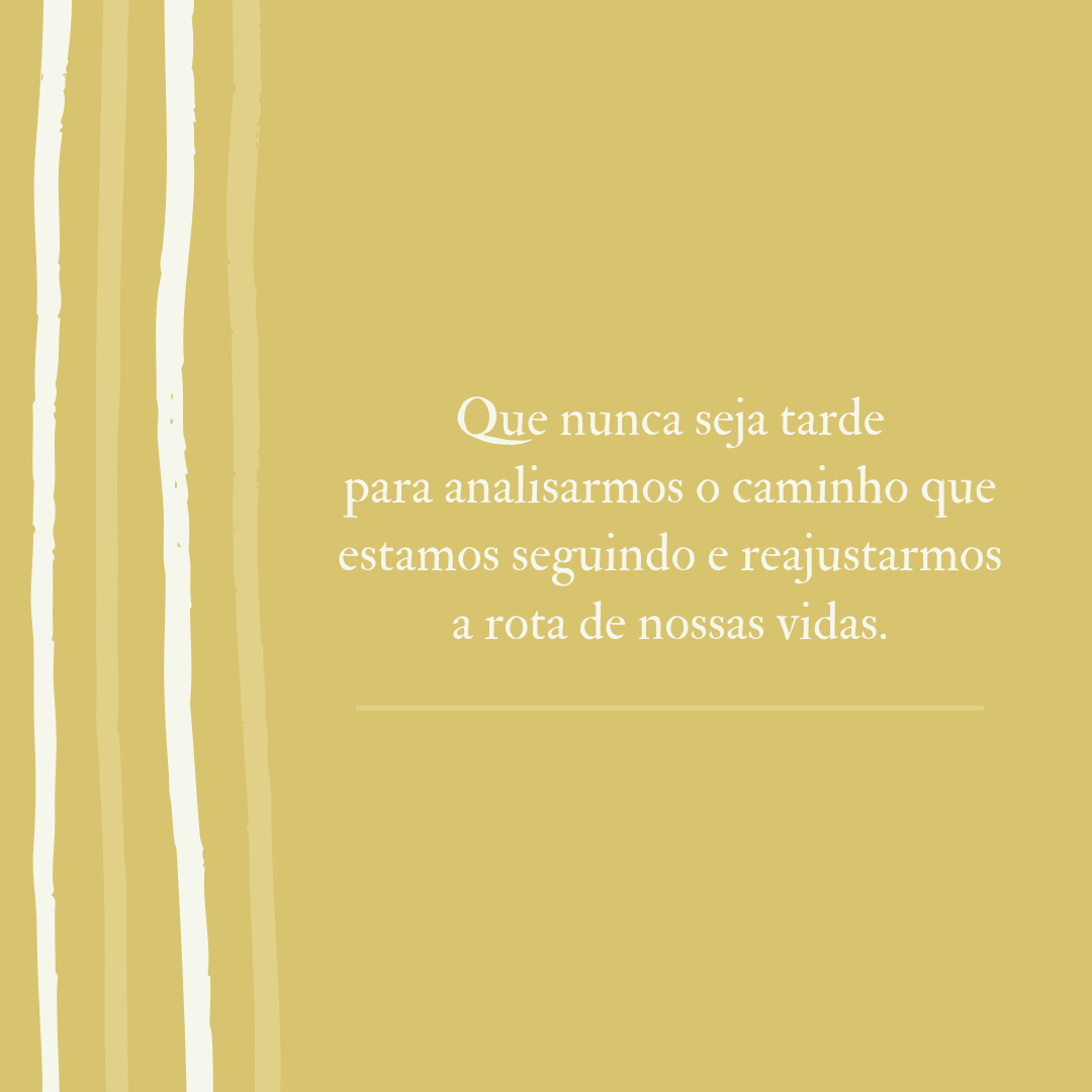 Que nunca seja tarde para analisarmos o caminho que estamos seguindo e reajustarmos a rota de nossas vidas.