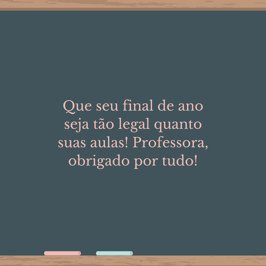 Que seu final de ano seja tão legal quanto suas aulas! Professora, obrigado por tudo!