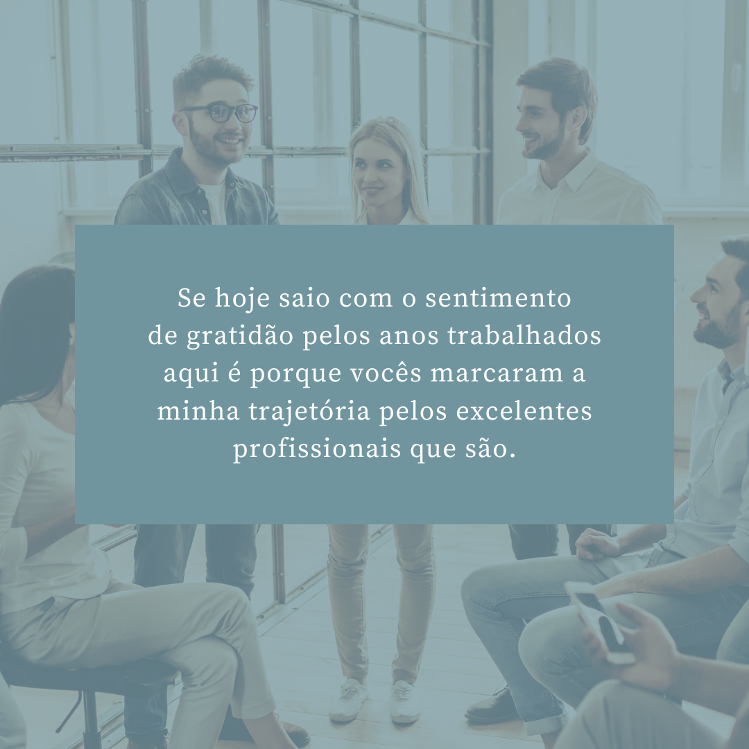 Se hoje saio com o sentimento de gratidão pelos anos trabalhados aqui é porque vocês marcaram a minha trajetória pelos excelentes profissionais que são.