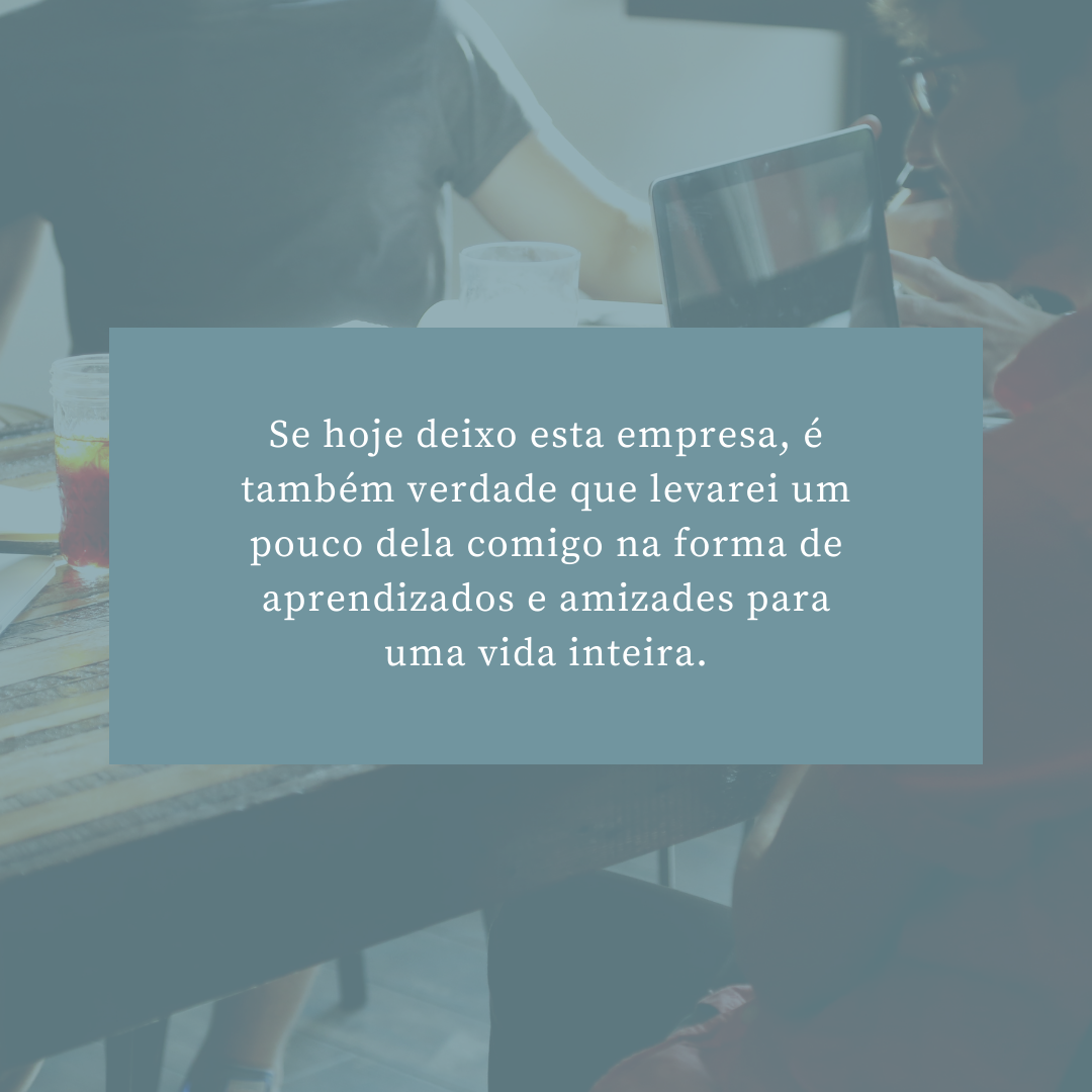 Se hoje deixo esta empresa, é também verdade que levarei um pouco dela comigo na forma de aprendizados e amizades para uma vida inteira.