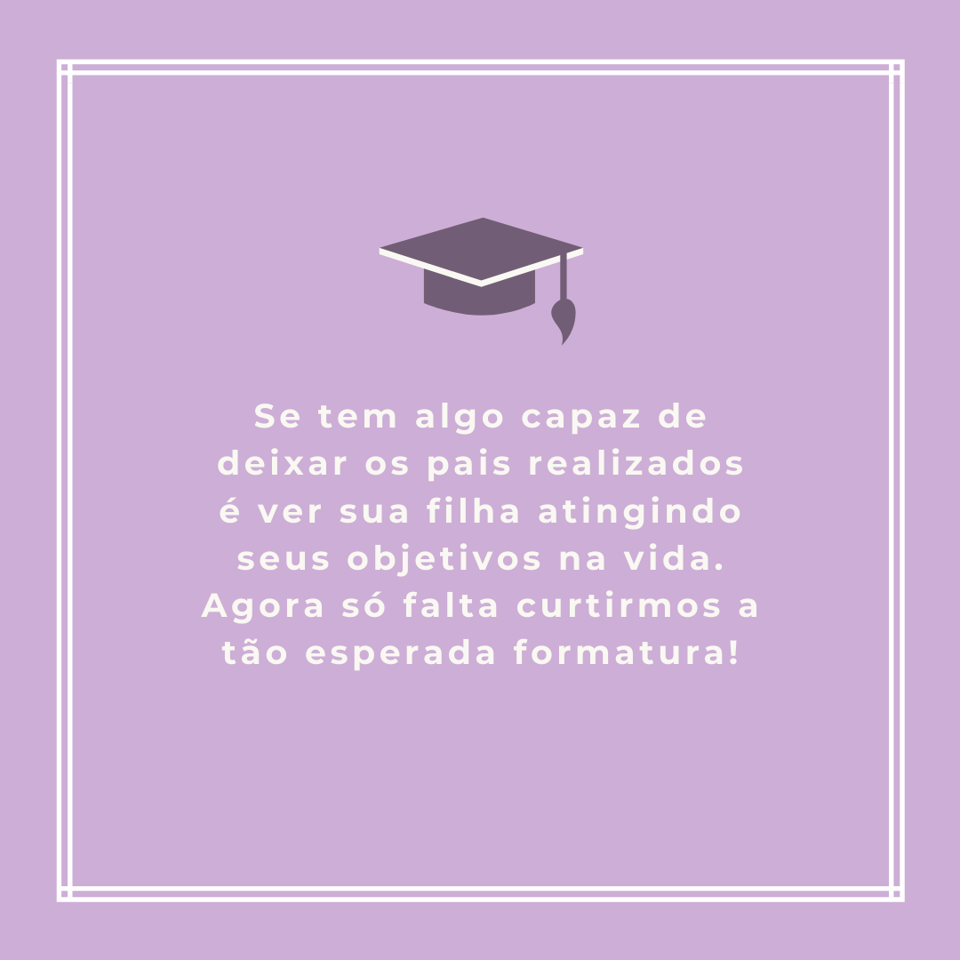 Se tem algo capaz de deixar os pais realizados é ver sua filha atingindo seus objetivos na vida. Agora só falta curtirmos a tão esperada formatura!