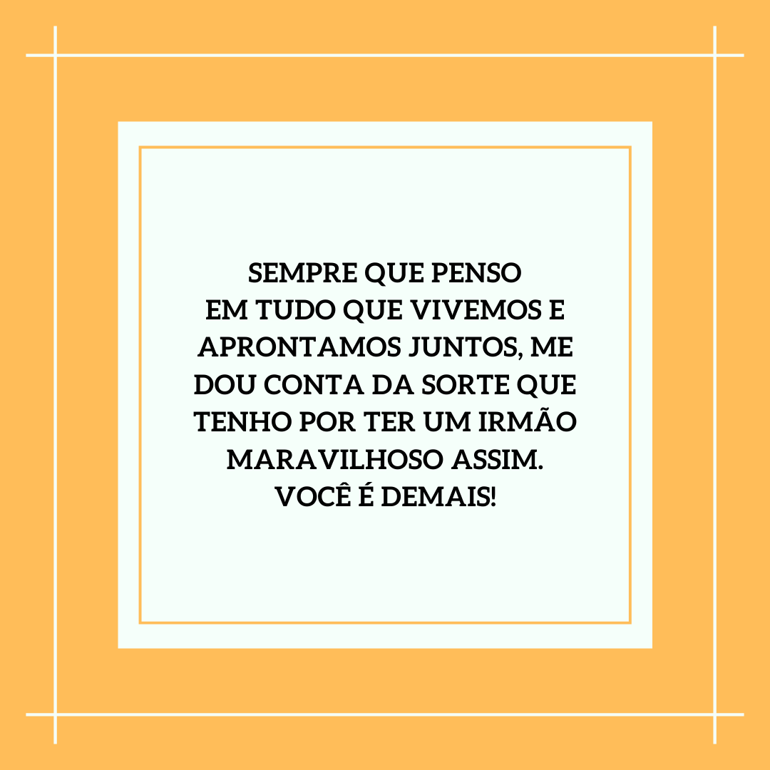 Sempre que penso em tudo que vivemos e aprontamos juntos, me dou conta da sorte que tenho por ter um irmão maravilhoso assim. Você é demais!