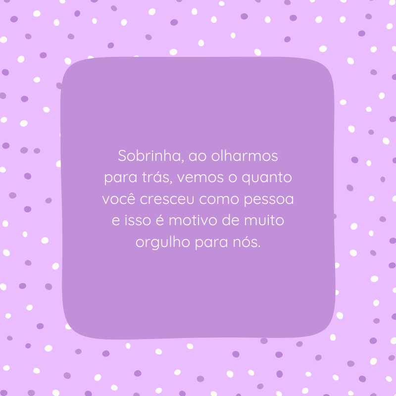 Sobrinha, ao olharmos para trás, vemos o quanto você cresceu como pessoa e isso é motivo de muito orgulho para nós.