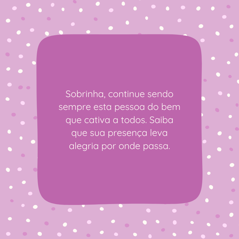 Sobrinha, continue sendo sempre esta pessoa do bem que cativa a todos. Saiba que sua presença leva alegria por onde passa.