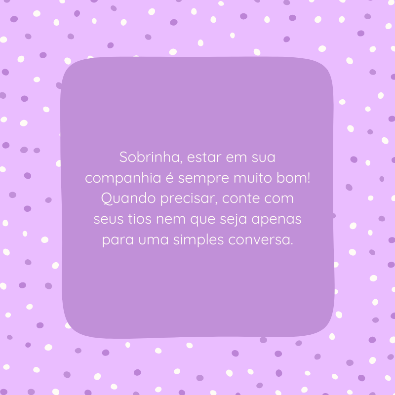 Sobrinha, estar em sua companhia é sempre muito bom! Quando precisar, conte com seus tios nem que seja apenas para uma simples conversa.