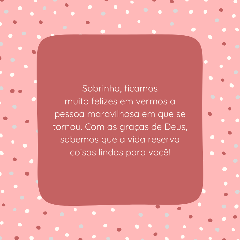 Sobrinha, ficamos muito felizes em vermos a pessoa maravilhosa em que se tornou. Com as graças de Deus, sabemos que a vida reserva coisas lindas para você!