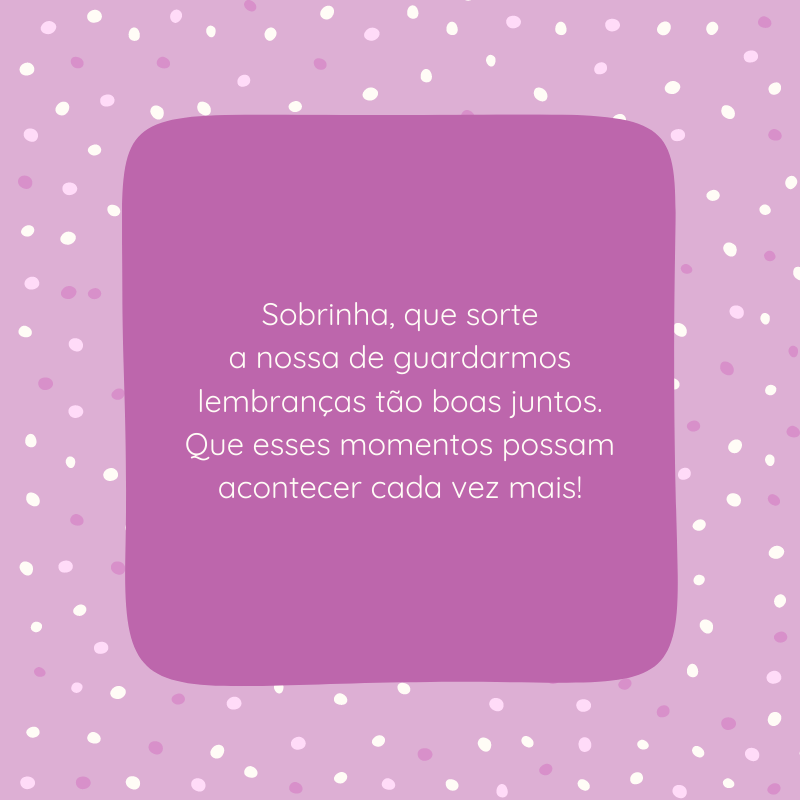 Sobrinha, que sorte a nossa de guardarmos lembranças tão boas juntos. Que esses momentos possam acontecer cada vez mais!