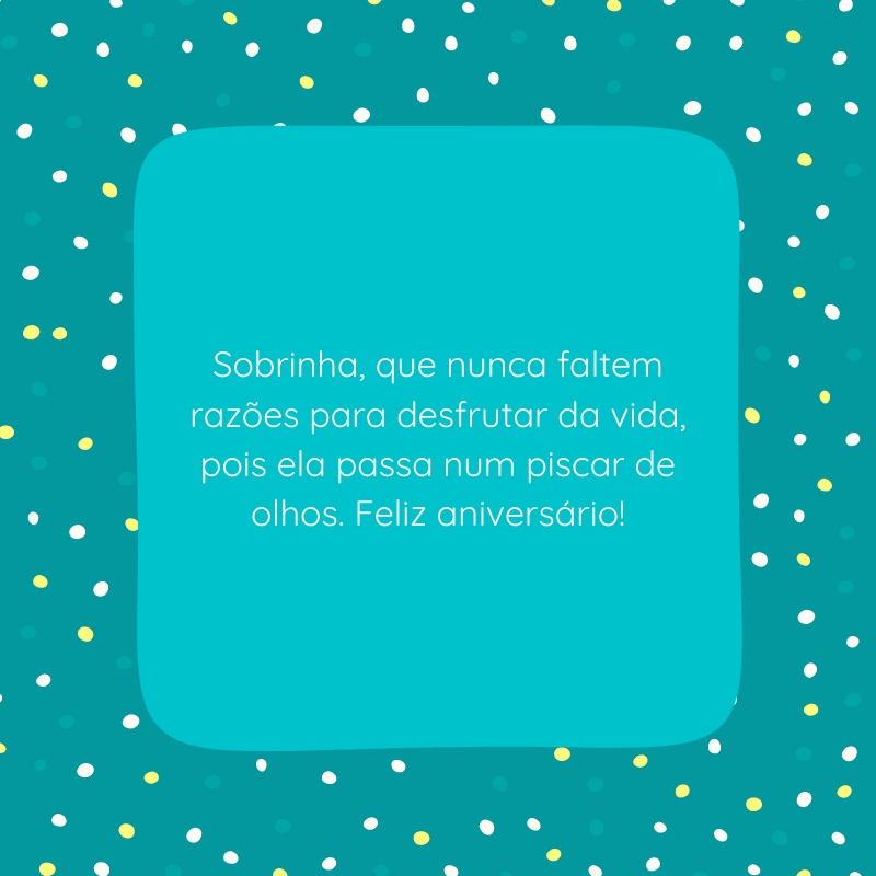 Sobrinha, que nunca faltem razões para desfrutar da vida, pois ela passa num piscar de olhos. Feliz aniversário!