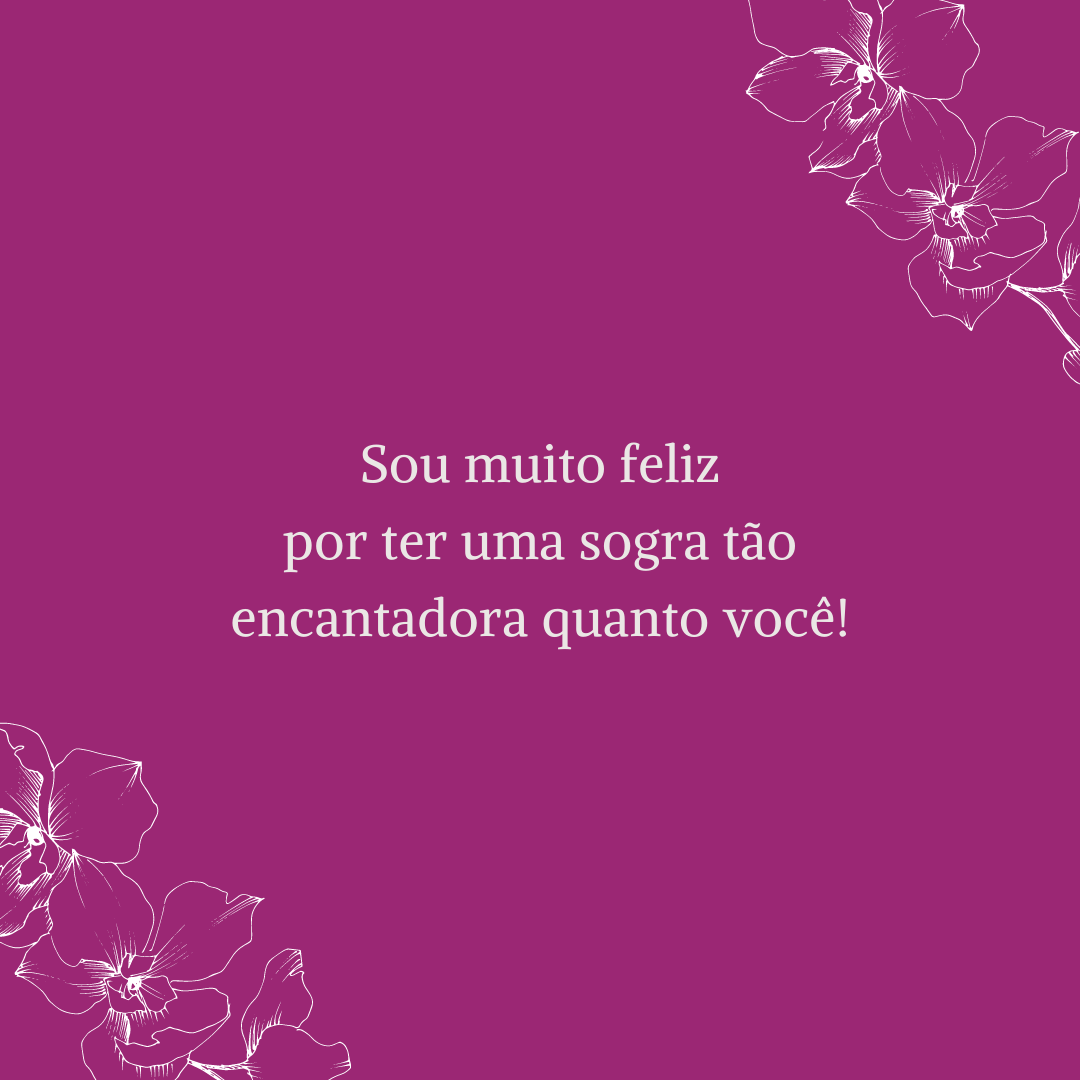 Sou muito feliz por ter uma sogra tão encantadora quanto você!