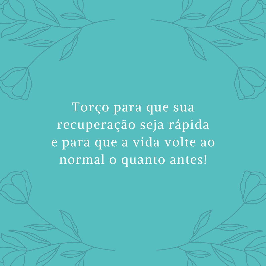 Torço para que sua recuperação seja rápida e para que a vida volte ao normal o quanto antes!