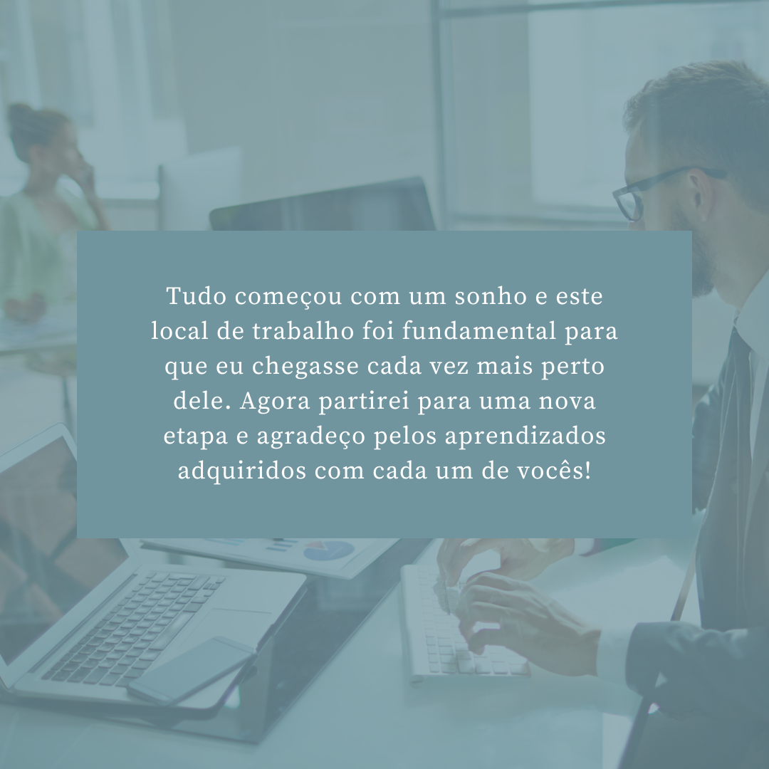 Tudo começou com um sonho e este local de trabalho foi fundamental para que eu chegasse cada vez mais perto dele. Agora partirei para uma nova etapa e agradeço pelos aprendizados adquiridos com cada um de vocês!