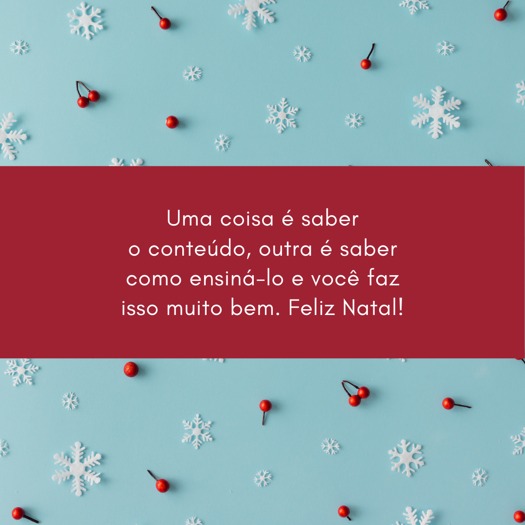 Uma coisa é saber o conteúdo, outra é saber como ensiná-lo e você faz isso muito bem. Feliz Natal!