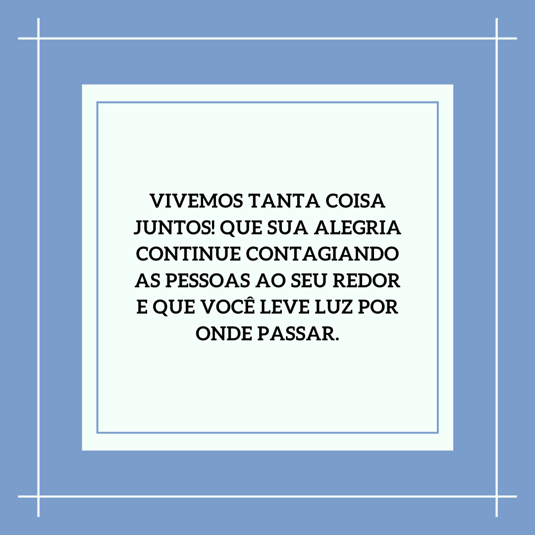 Vivemos tanta coisa juntos! Que sua alegria continue contagiando as pessoas ao seu redor e que você leve luz por onde passar.