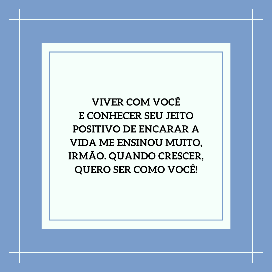 Viver com você e conhecer seu jeito positivo de encarar a vida me ensinou muito, irmão. Quando crescer, quero ser como você!