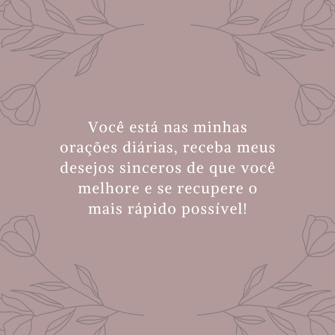 Você está nas minhas orações diárias, receba meus desejos sinceros de que você melhore e se recupere o mais rápido possível!