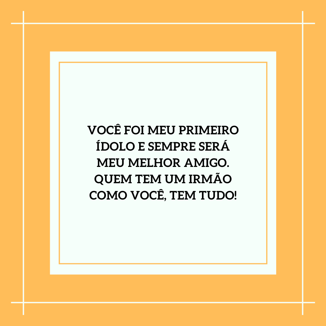 Você foi meu primeiro ídolo e sempre será meu melhor amigo. Quem tem um irmão como você, tem tudo!